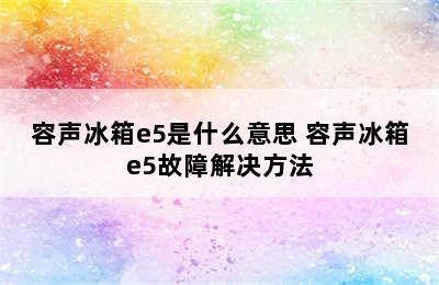 容声冰箱e5是什么意思 容声冰箱e5故障解决方法